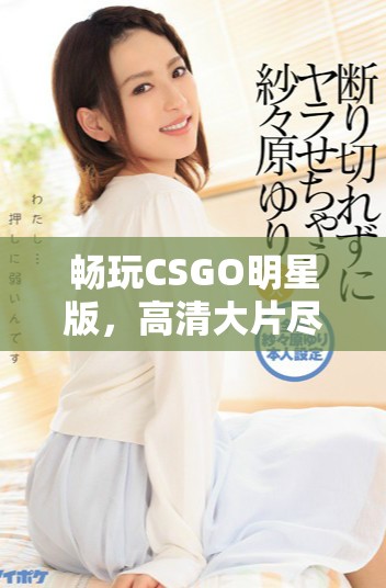 暢玩CSGO明星版，高清大片盡在掌握之中