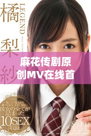 麻花傳劇原創(chuàng)MV在線首播，探索天美精彩演繹之旅