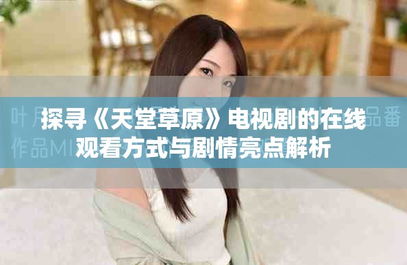 探尋《天堂草原》電視劇的在線觀看方式與劇情亮點解析