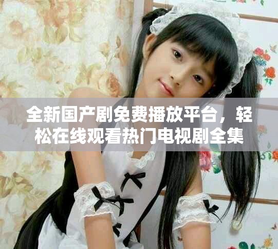 全新國產(chǎn)劇免費播放平臺，輕松在線觀看熱門電視劇全集