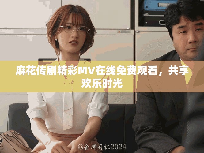 麻花傳劇精彩MV在線免費觀看，共享歡樂時光