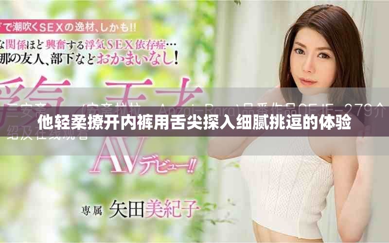 他輕柔撩開(kāi)內(nèi)褲用舌尖探入細(xì)膩挑逗的體驗(yàn)