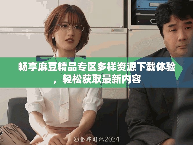 暢享麻豆精品專區(qū)多樣資源下載體驗，輕松獲取最新內(nèi)容