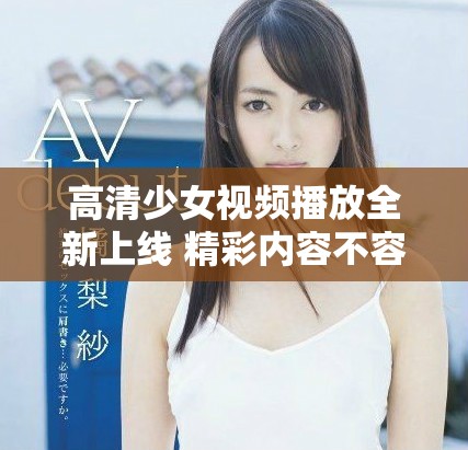 高清少女視頻播放全新上線 精彩內(nèi)容不容錯(cuò)過(guò)