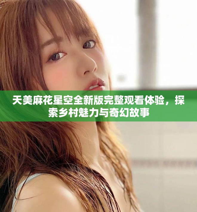 天美麻花星空全新版完整觀看體驗(yàn)，探索鄉(xiāng)村魅力與奇幻故事