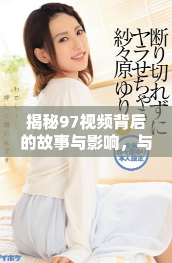 揭秘97視頻背后的故事與影響，與你分享不一樣的視角與見解