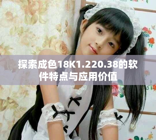 探索成色18K1.220.38的軟件特點與應用價值