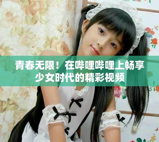 青春無限！在嗶哩嗶哩上暢享少女時代的精彩視頻
