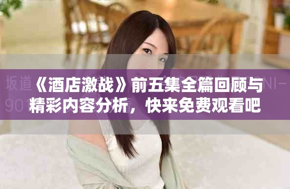 《酒店激戰(zhàn)》前五集全篇回顧與精彩內(nèi)容分析，快來(lái)免費(fèi)觀看吧！