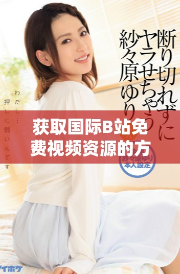獲取國(guó)際B站免費(fèi)視頻資源的方法與MBA智庫(kù)下載技巧解析