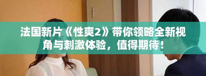 法國(guó)新片《性爽2》帶你領(lǐng)略全新視角與刺激體驗(yàn)，值得期待！