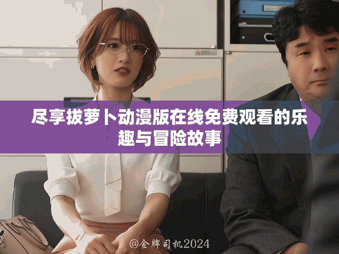 盡享拔蘿卜動(dòng)漫版在線免費(fèi)觀看的樂趣與冒險(xiǎn)故事