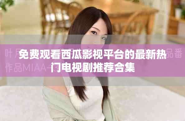 免費(fèi)觀看西瓜影視平臺(tái)的最新熱門(mén)電視劇推薦合集