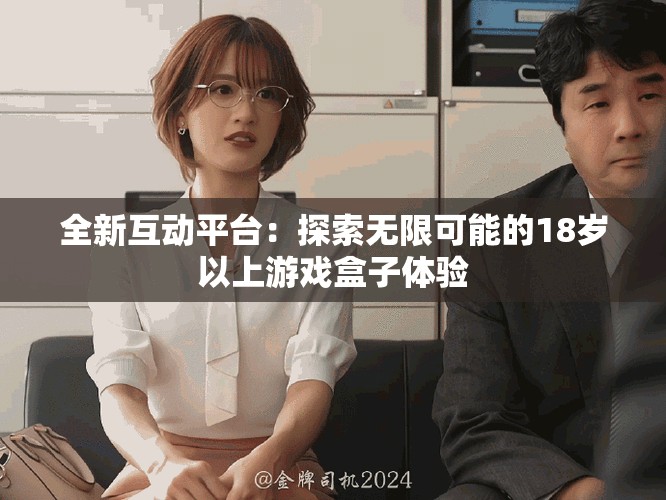 全新互動(dòng)平臺(tái)：探索無限可能的18歲以上游戲盒子體驗(yàn)