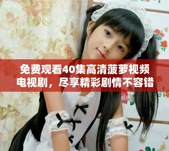 免費(fèi)觀看40集高清菠蘿視頻電視劇，盡享精彩劇情不容錯(cuò)過(guò)