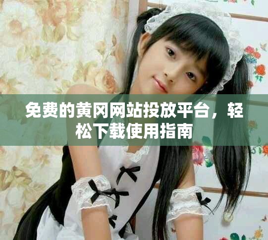 免費的黃岡網(wǎng)站投放平臺，輕松下載使用指南