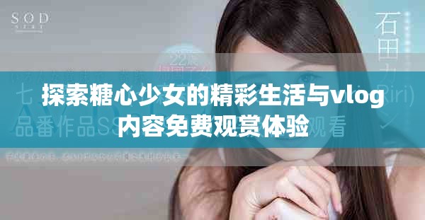 探索糖心少女的精彩生活與vlog內(nèi)容免費觀賞體驗