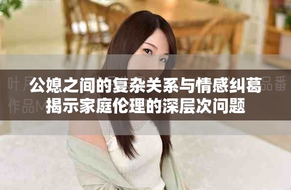 公媳之間的復雜關系與情感糾葛揭示家庭倫理的深層次問題