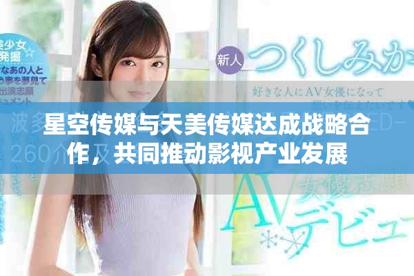 星空傳媒與天美傳媒達成戰(zhàn)略合作，共同推動影視產(chǎn)業(yè)發(fā)展