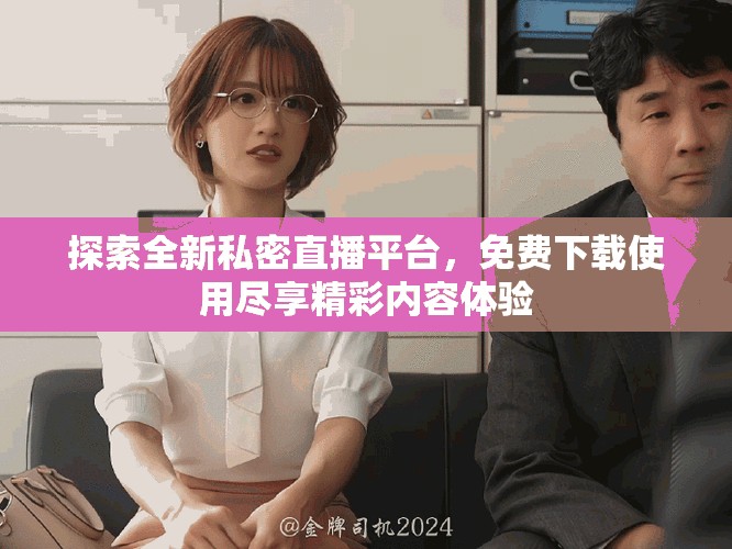探索全新私密直播平臺(tái)，免費(fèi)下載使用盡享精彩內(nèi)容體驗(yàn)