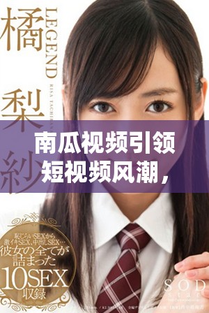 南瓜視頻引領(lǐng)短視頻風(fēng)潮，探索創(chuàng)作新天地