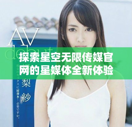 探索星空無限傳媒官網(wǎng)的星媒體全新體驗與服務(wù)簡介