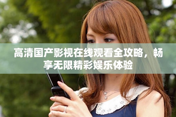 高清國產(chǎn)影視在線觀看全攻略，暢享無限精彩娛樂體驗
