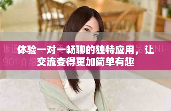 體驗(yàn)一對(duì)一暢聊的獨(dú)特應(yīng)用，讓交流變得更加簡(jiǎn)單有趣
