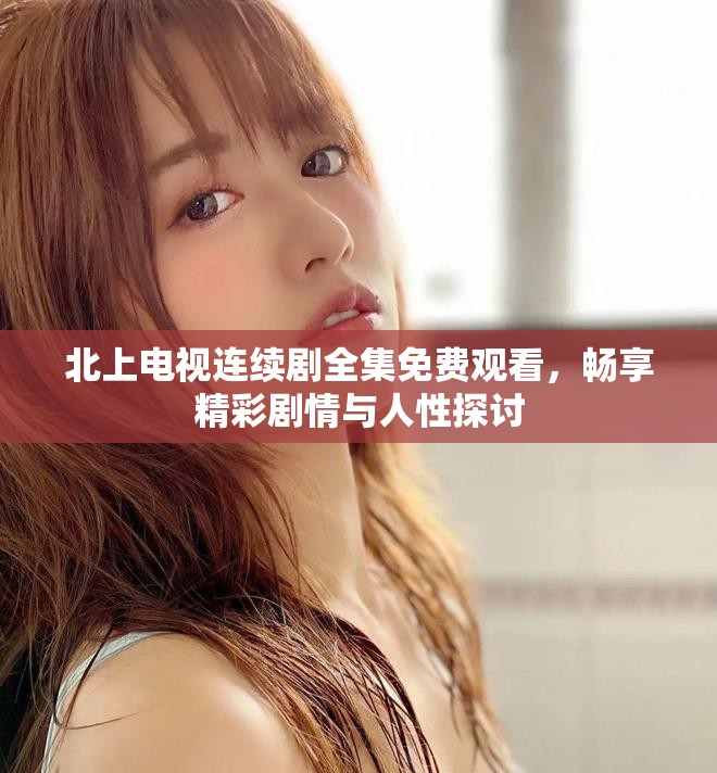 北上電視連續(xù)劇全集免費(fèi)觀看，暢享精彩劇情與人性探討