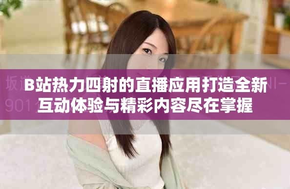 B站熱力四射的直播應(yīng)用打造全新互動體驗(yàn)與精彩內(nèi)容盡在掌握