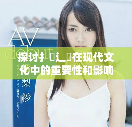 探討扌喿辶畐在現(xiàn)代文化中的重要性和影響分析