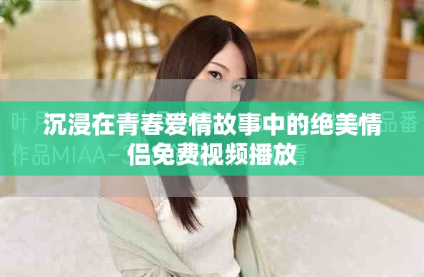 沉浸在青春愛情故事中的絕美情侶免費(fèi)視頻播放