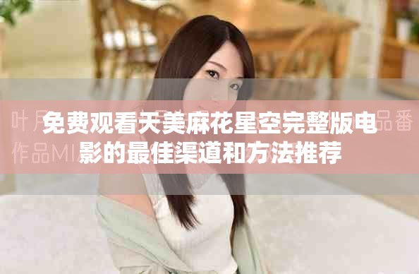免費(fèi)觀看天美麻花星空完整版電影的最佳渠道和方法推薦
