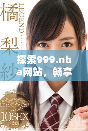 探索999.nba網(wǎng)站，暢享精彩籃球賽事和豐富內(nèi)容