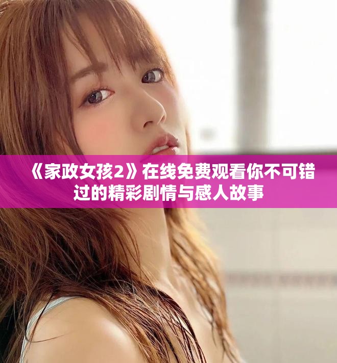 《家政女孩2》在線免費(fèi)觀看你不可錯(cuò)過(guò)的精彩劇情與感人故事