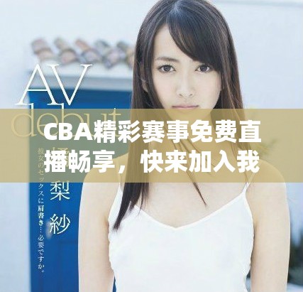 CBA精彩賽事免費(fèi)直播暢享，快來加入我們吧！