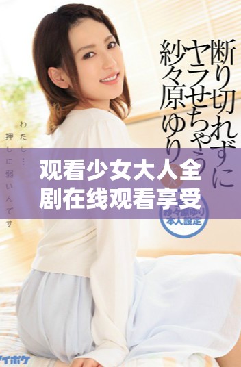 觀看少女大人全劇在線觀看享受高清流暢體驗(yàn)
