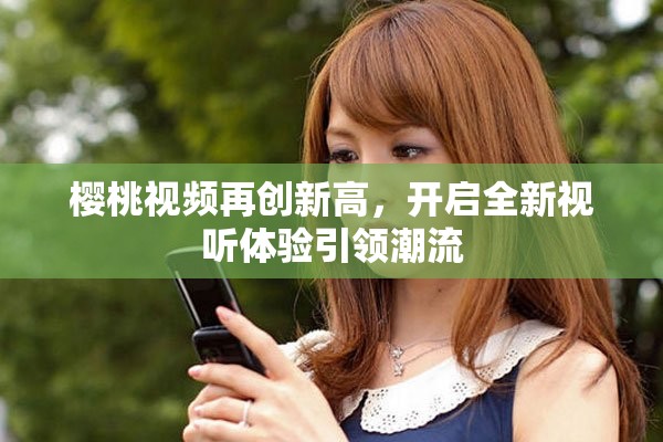 櫻桃視頻再創(chuàng)新高，開啟全新視聽體驗引領(lǐng)潮流