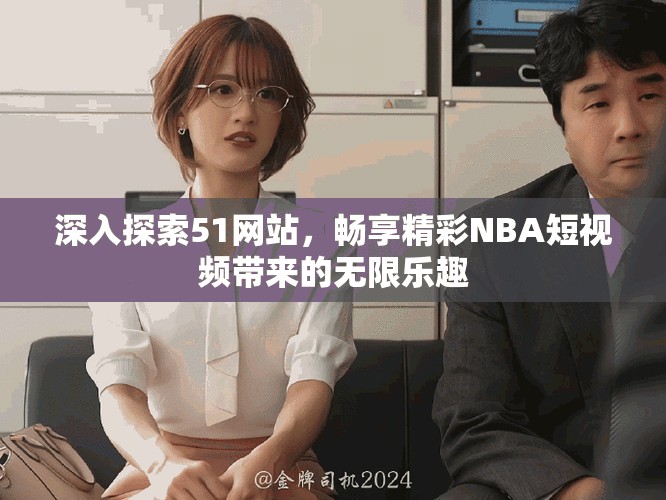 深入探索51網(wǎng)站，暢享精彩NBA短視頻帶來的無限樂趣