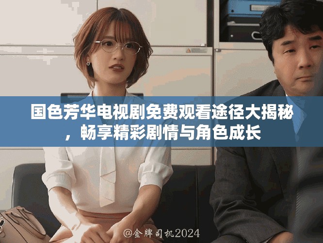 國(guó)色芳華電視劇免費(fèi)觀看途徑大揭秘，暢享精彩劇情與角色成長(zhǎng)