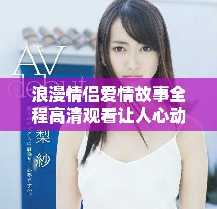 浪漫情侶愛情故事全程高清觀看讓人心動不已