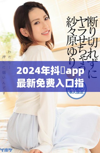 2024年抖抈app最新免費(fèi)入口指南，輕松暢享精彩內(nèi)容
