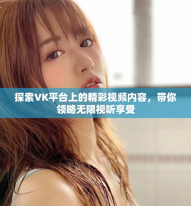 探索VK平臺(tái)上的精彩視頻內(nèi)容，帶你領(lǐng)略無(wú)限視聽享受