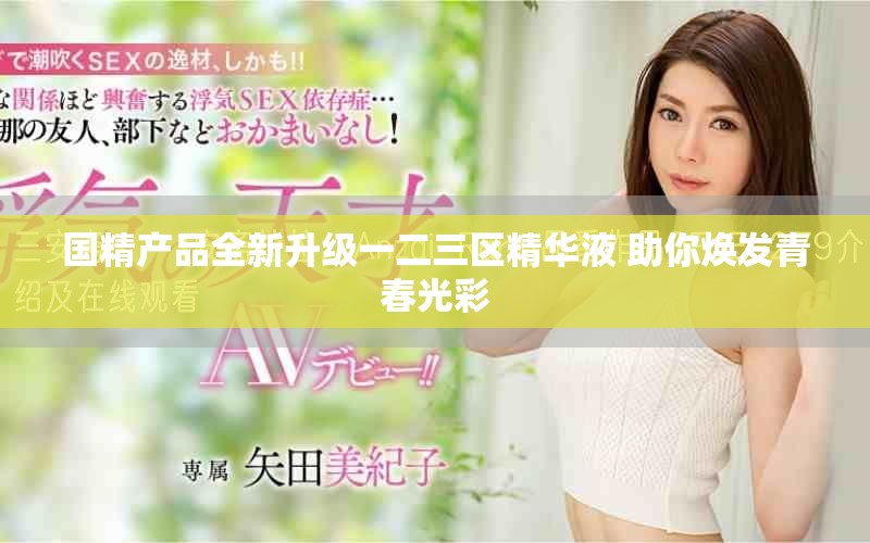 國精產(chǎn)品全新升級(jí)一二三區(qū)精華液 助你煥發(fā)青春光彩