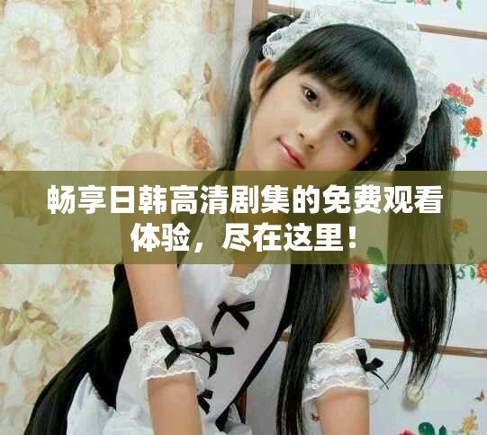 暢享日韓高清劇集的免費(fèi)觀看體驗，盡在這里！