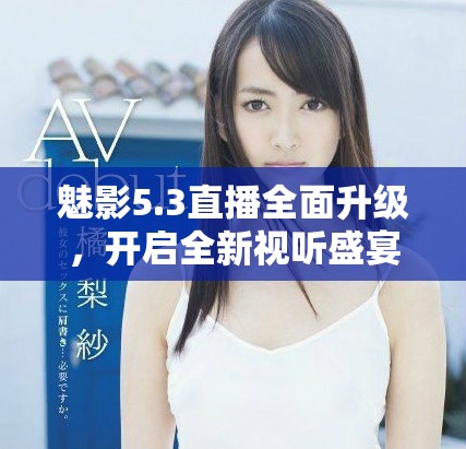 魅影5.3直播全面升級，開啟全新視聽盛宴與互動(dòng)體驗(yàn)