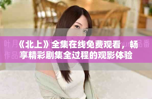 《北上》全集在線免費(fèi)觀看，暢享精彩劇集全過(guò)程的觀影體驗(yàn)