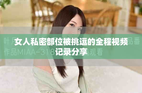 女人私密部位被挑逗的全程視頻記錄分享