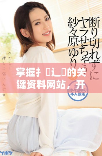 掌握扌喿辶畐的關(guān)鍵資料網(wǎng)站，開啟你的知識探索之旅