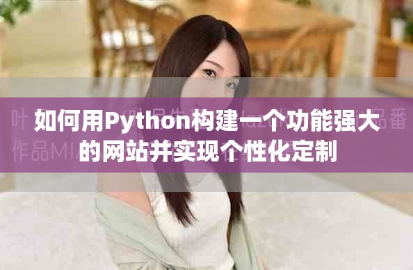 如何用Python構(gòu)建一個(gè)功能強(qiáng)大的網(wǎng)站并實(shí)現(xiàn)個(gè)性化定制